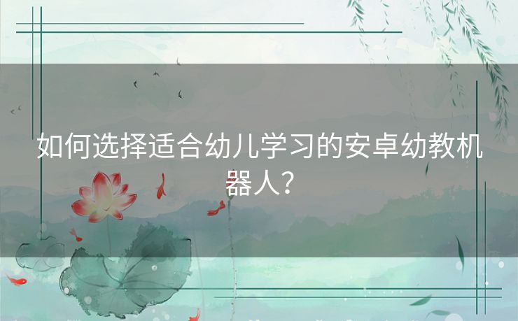 如何选择适合幼儿学习的安卓幼教机器人？