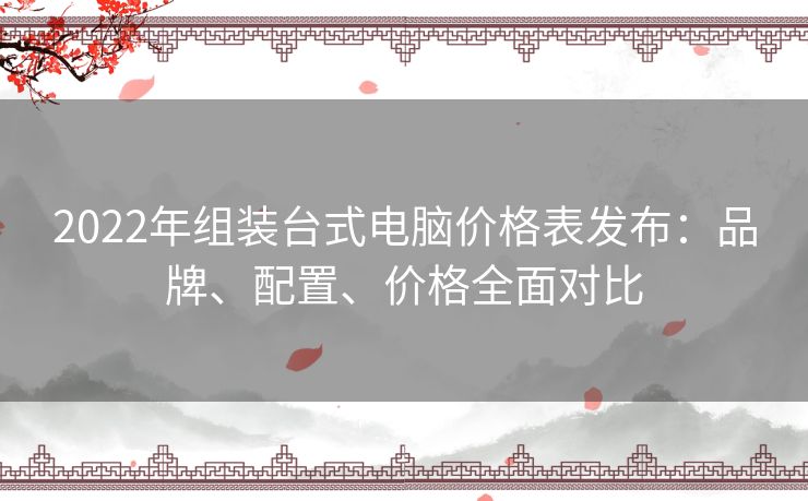 2022年组装台式电脑价格表发布：品牌、配置、价格全面对比