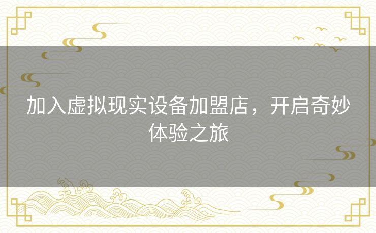 加入虚拟现实设备加盟店，开启奇妙体验之旅