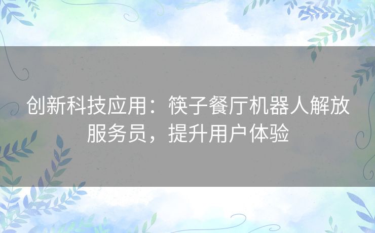 创新科技应用：筷子餐厅机器人解放服务员，提升用户体验