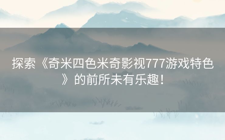 探索《奇米四色米奇影视777游戏特色》的前所未有乐趣！