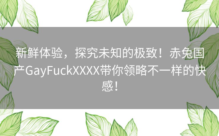 新鲜体验，探究未知的极致！赤兔国产GayFuckXXXX带你领略不一样的快感！