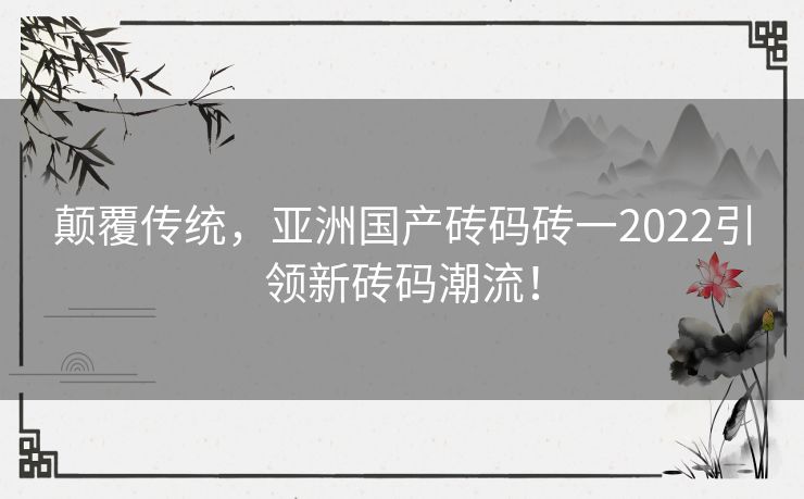 颠覆传统，亚洲国产砖码砖一2022引领新砖码潮流！