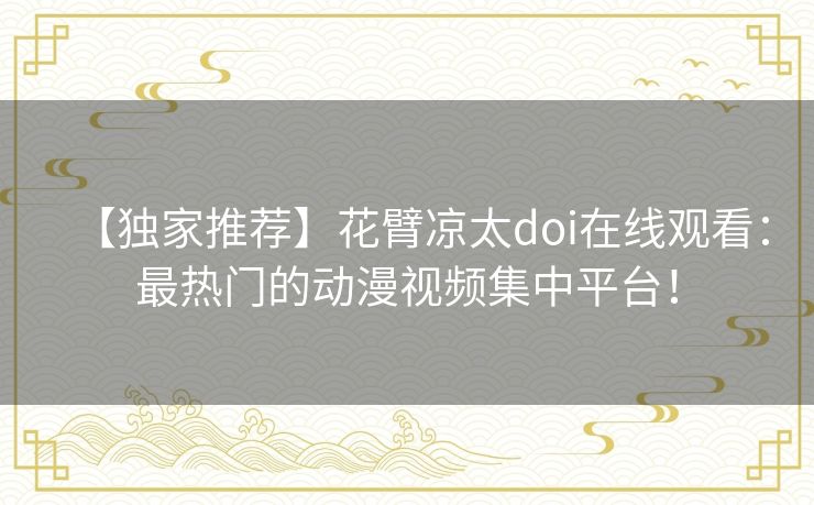 【独家推荐】花臂凉太doi在线观看：最热门的动漫视频集中平台！