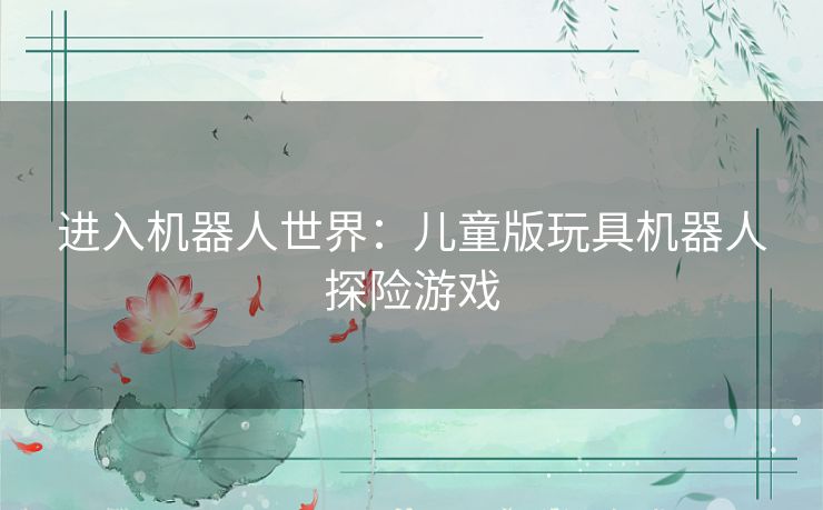 进入机器人世界：儿童版玩具机器人探险游戏
