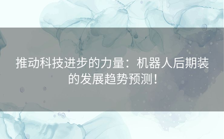 推动科技进步的力量：机器人后期装的发展趋势预测！