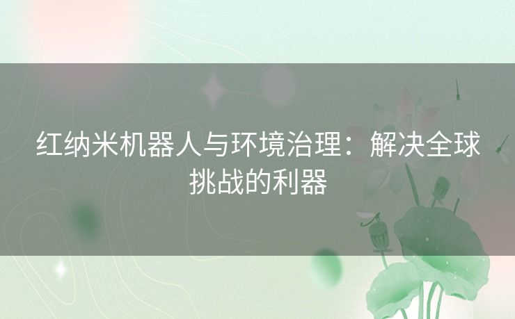 红纳米机器人与环境治理：解决全球挑战的利器