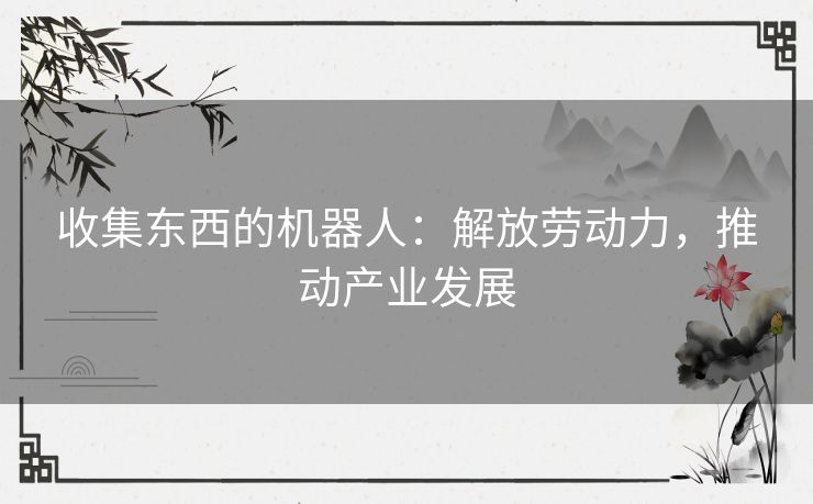 收集东西的机器人：解放劳动力，推动产业发展