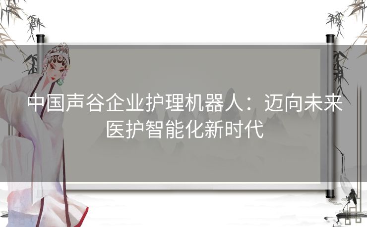 中国声谷企业护理机器人：迈向未来医护智能化新时代