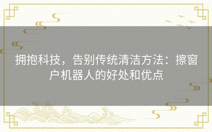 拥抱科技，告别传统清洁方法：擦窗户机器人的好处和优点