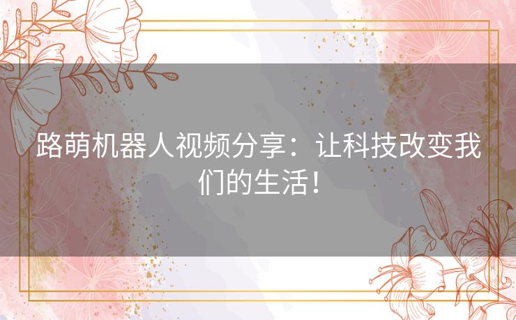 路萌机器人视频分享：让科技改变我们的生活！