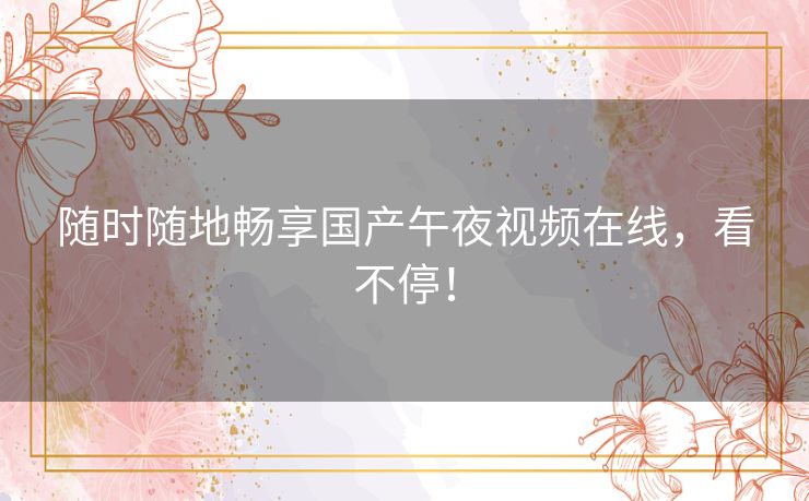 随时随地畅享国产午夜视频在线，看不停！