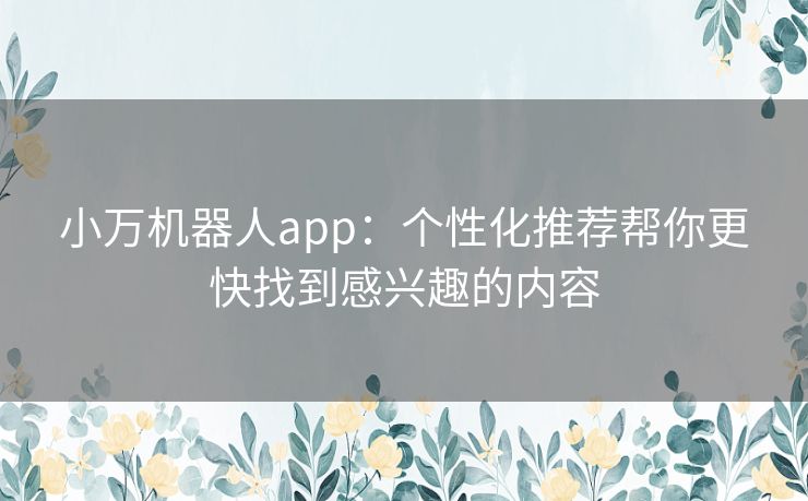 小万机器人app：个性化推荐帮你更快找到感兴趣的内容