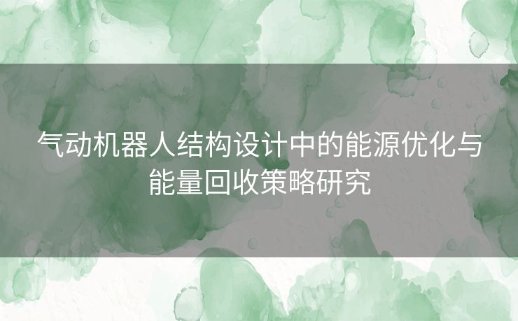 气动机器人结构设计中的能源优化与能量回收策略研究