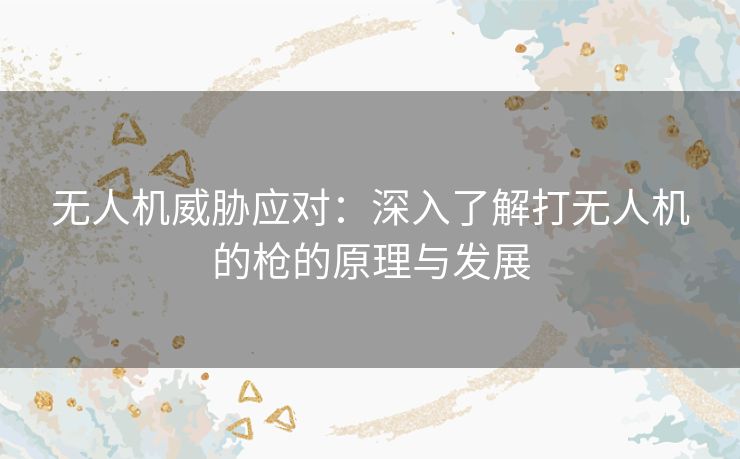 无人机威胁应对：深入了解打无人机的枪的原理与发展