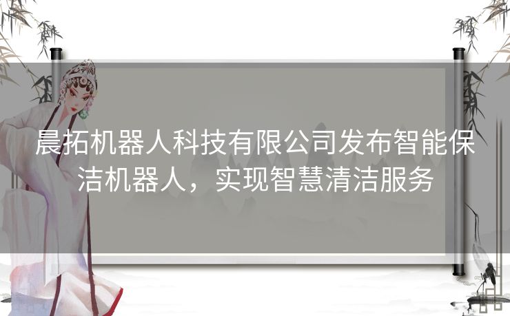 晨拓机器人科技有限公司发布智能保洁机器人，实现智慧清洁服务