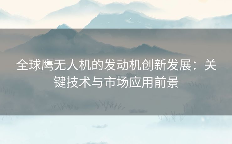 全球鹰无人机的发动机创新发展：关键技术与市场应用前景