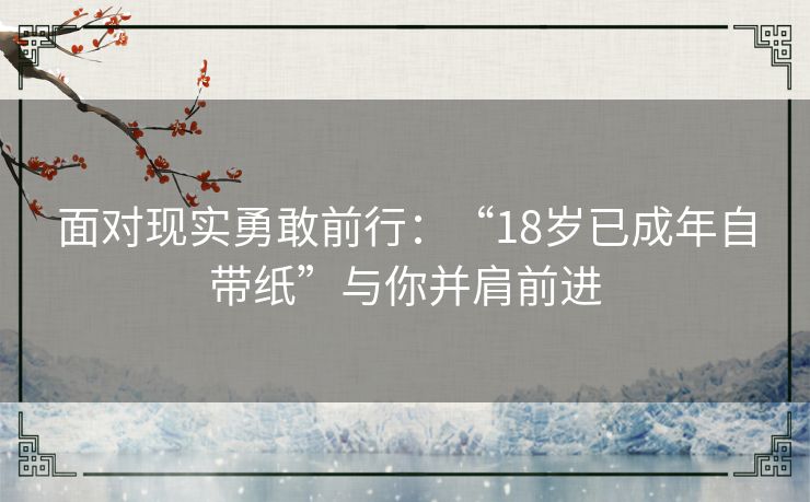面对现实勇敢前行：“18岁已成年自带纸”与你并肩前进