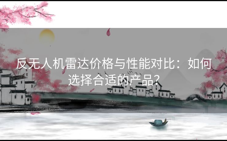 反无人机雷达价格与性能对比：如何选择合适的产品？