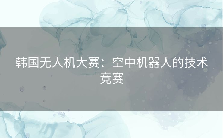 韩国无人机大赛：空中机器人的技术竞赛