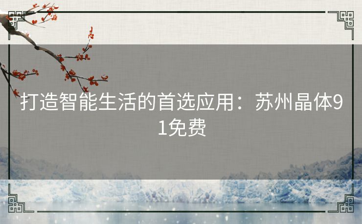 打造智能生活的首选应用：苏州晶体91免费