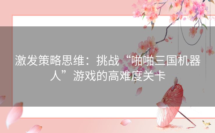 激发策略思维：挑战“啪啪三国机器人”游戏的高难度关卡