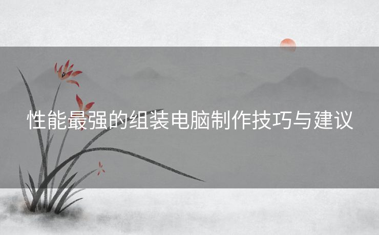性能最强的组装电脑制作技巧与建议