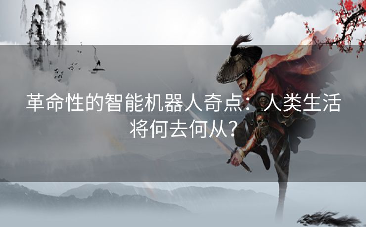 革命性的智能机器人奇点：人类生活将何去何从？