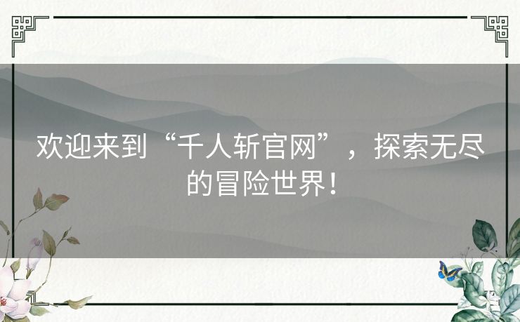 欢迎来到“千人斩官网”，探索无尽的冒险世界！