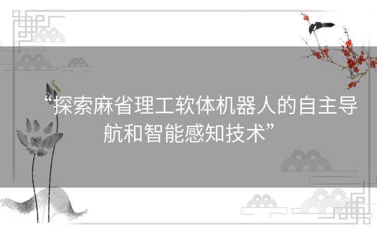 “探索麻省理工软体机器人的自主导航和智能感知技术”