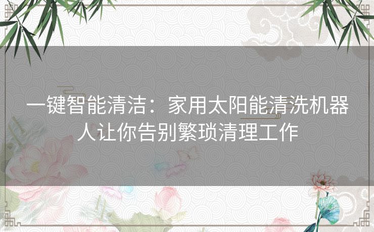 一键智能清洁：家用太阳能清洗机器人让你告别繁琐清理工作
