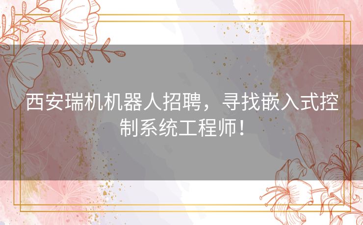西安瑞机机器人招聘，寻找嵌入式控制系统工程师！