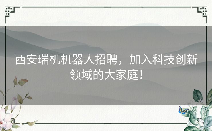 西安瑞机机器人招聘，加入科技创新领域的大家庭！