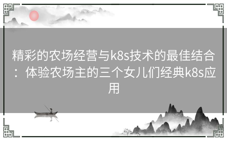 精彩的农场经营与k8s技术的最佳结合：体验农场主的三个女儿们经典k8s应用