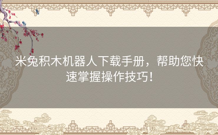 米兔积木机器人下载手册，帮助您快速掌握操作技巧！