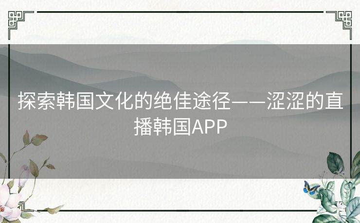 探索韩国文化的绝佳途径——涩涩的直播韩国APP