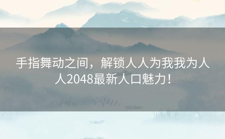 手指舞动之间，解锁人人为我我为人人2048最新人口魅力！