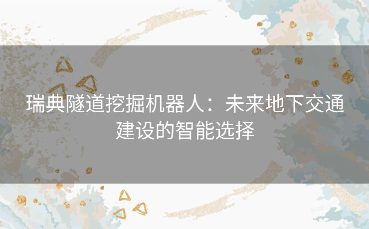 瑞典隧道挖掘机器人：未来地下交通建设的智能选择