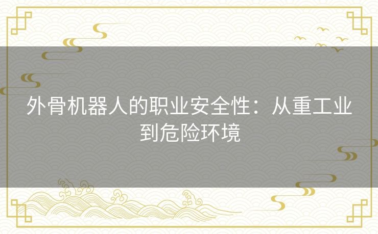 外骨机器人的职业安全性：从重工业到危险环境