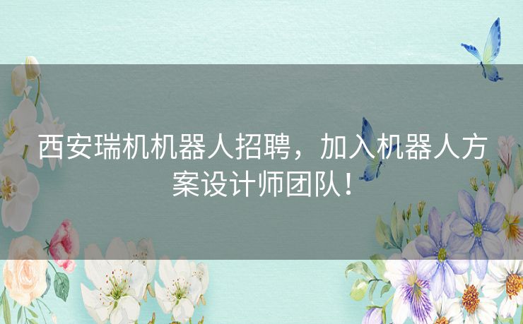 西安瑞机机器人招聘，加入机器人方案设计师团队！