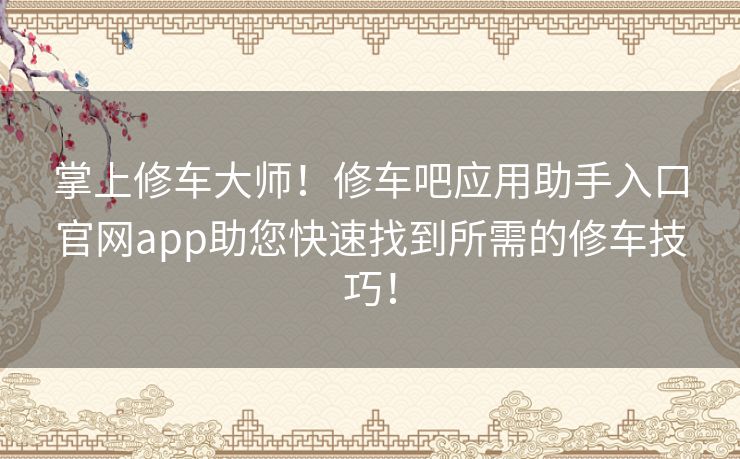 掌上修车大师！修车吧应用助手入口官网app助您快速找到所需的修车技巧！