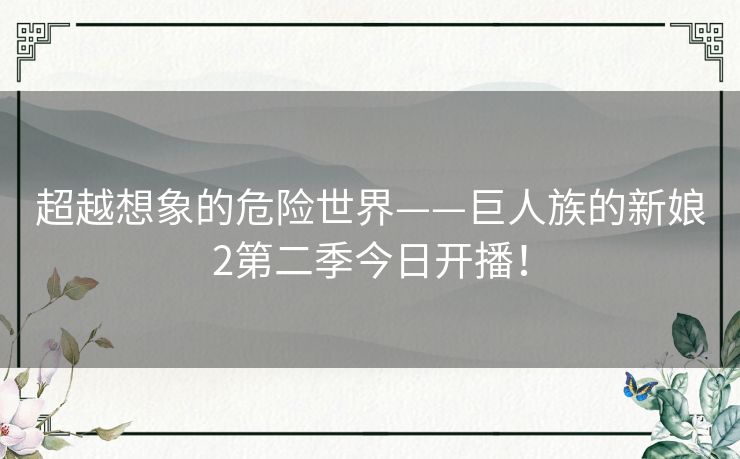 超越想象的危险世界——巨人族的新娘2第二季今日开播！