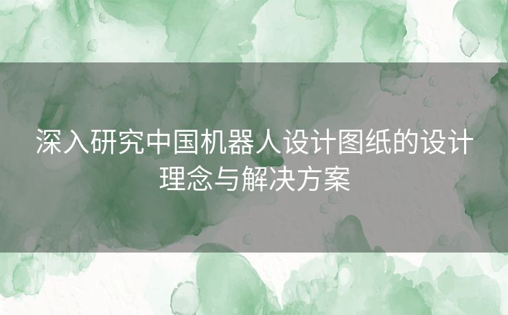 深入研究中国机器人设计图纸的设计理念与解决方案