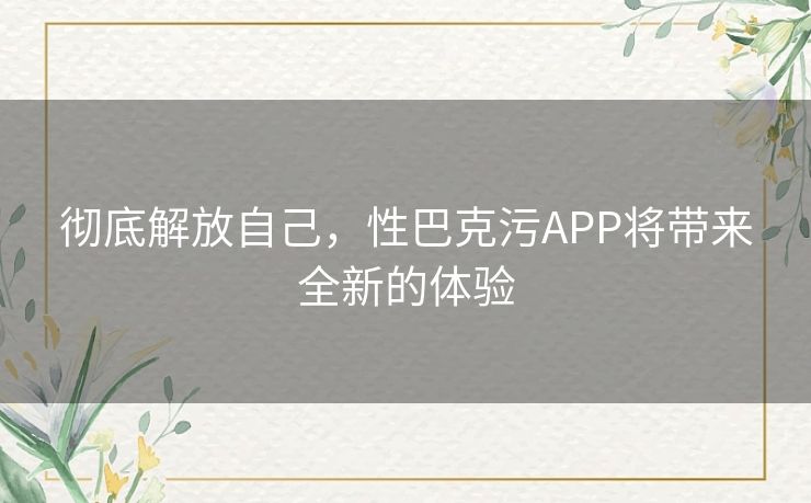 彻底解放自己，性巴克污APP将带来全新的体验
