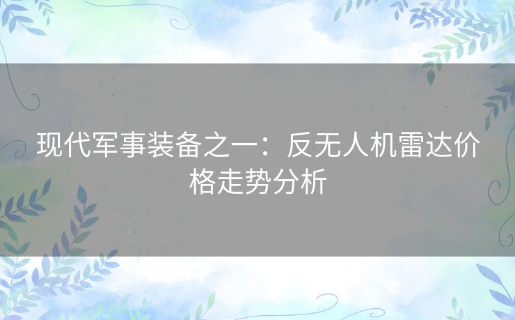 现代军事装备之一：反无人机雷达价格走势分析