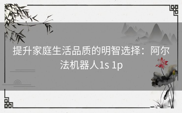 提升家庭生活品质的明智选择：阿尔法机器人1s 1p