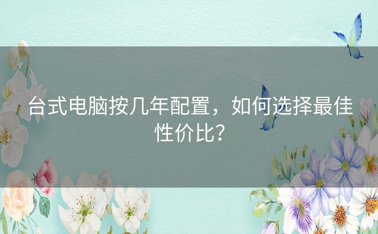 台式电脑按几年配置，如何选择最佳性价比？