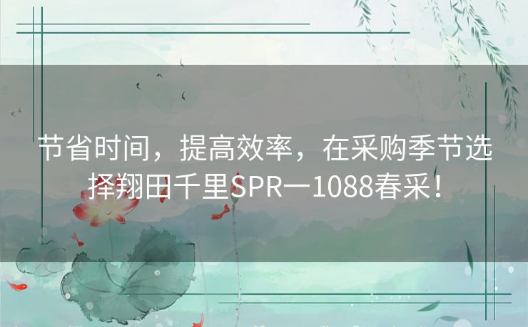 节省时间，提高效率，在采购季节选择翔田千里SPR一1088春采！