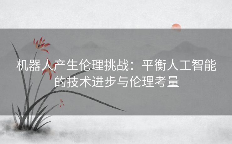 机器人产生伦理挑战：平衡人工智能的技术进步与伦理考量
