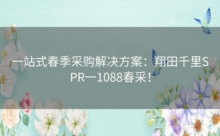 一站式春季采购解决方案：翔田千里SPR一1088春采！